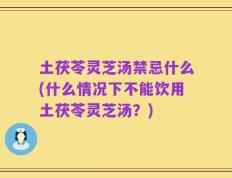 土茯苓灵芝汤禁忌什么(什么情况下不能饮用土茯苓灵芝汤？)