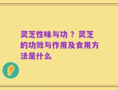 灵芝性味与功 ？灵芝的功效与作用及食用方法是什么