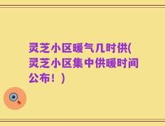 灵芝小区暖气几时供(灵芝小区集中供暖时间公布！)