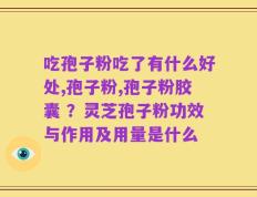 吃孢子粉吃了有什么好处,孢子粉,孢子粉胶囊 ？灵芝孢子粉功效与作用及用量是什么