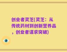 创业者灵芝(灵芝：从传统药材到创新营养品，创业者谋求突破)