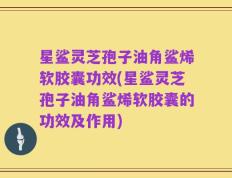 星鲨灵芝孢子油角鲨烯软胶囊功效(星鲨灵芝孢子油角鲨烯软胶囊的功效及作用)