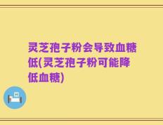 灵芝孢子粉会导致血糖低(灵芝孢子粉可能降低血糖)