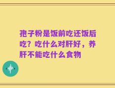 孢子粉是饭前吃还饭后吃？吃什么对肝好，养肝不能吃什么食物