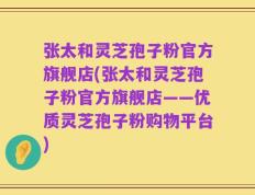 张太和灵芝孢子粉官方旗舰店(张太和灵芝孢子粉官方旗舰店——优质灵芝孢子粉购物平台)