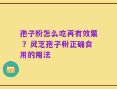 孢子粉怎么吃再有效果 ？灵芝孢子粉正确食用的用法