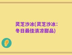 灵芝沙冰(灵芝沙冰：冬日最佳清凉甜品)