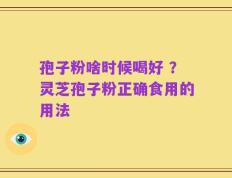 孢子粉啥时候喝好 ？灵芝孢子粉正确食用的用法