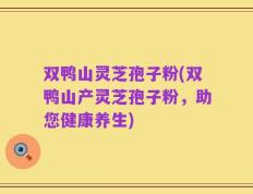 双鸭山灵芝孢子粉(双鸭山产灵芝孢子粉，助您健康养生)