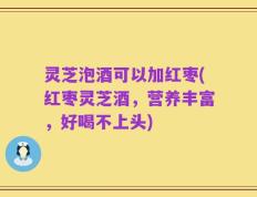 灵芝泡酒可以加红枣(红枣灵芝酒，营养丰富，好喝不上头)
