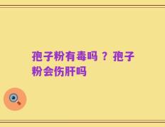 孢子粉有毒吗 ？孢子粉会伤肝吗