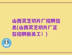 山西灵芝切片厂招聘信息(山西灵芝切片厂正在招聘新员工！)