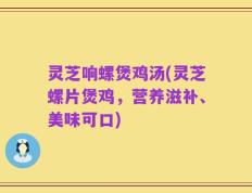 灵芝响螺煲鸡汤(灵芝螺片煲鸡，营养滋补、美味可口)