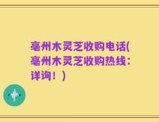 亳州木灵芝收购电话(亳州木灵芝收购热线：详询！)