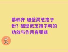 慕韩齐 破壁灵芝孢子粉？破壁灵芝孢子粉的功效与作用有哪些