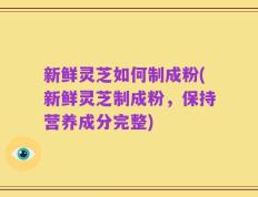 新鲜灵芝如何制成粉(新鲜灵芝制成粉，保持营养成分完整)
