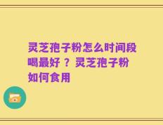 灵芝孢子粉怎么时间段喝最好 ？灵芝孢子粉如何食用