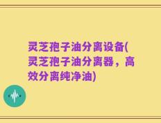 灵芝孢子油分离设备(灵芝孢子油分离器，高效分离纯净油)