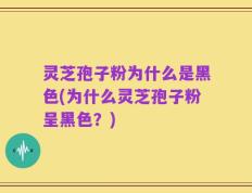 灵芝孢子粉为什么是黑色(为什么灵芝孢子粉呈黑色？)