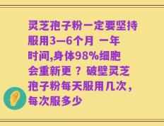 灵芝孢子粉一定要坚持服用3―6个月 一年时间,身体98%细胞会重新更 ？破壁灵芝孢子粉每天服用几次，每次服多少