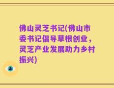 佛山灵芝书记(佛山市委书记倡导草根创业，灵芝产业发展助力乡村振兴)