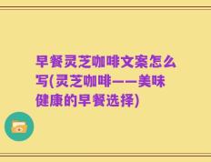 早餐灵芝咖啡文案怎么写(灵芝咖啡——美味健康的早餐选择)