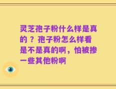 灵芝孢子粉什么样是真的 ？孢子粉怎么样看是不是真的啊，怕被掺一些其他粉啊