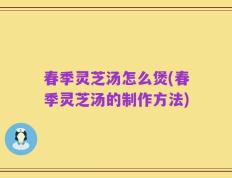 春季灵芝汤怎么煲(春季灵芝汤的制作方法)