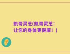 凯哥灵芝(凯哥灵芝：让你的身体更健康！)