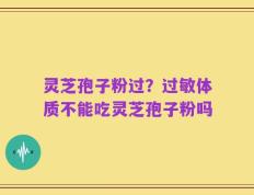 灵芝孢子粉过？过敏体质不能吃灵芝孢子粉吗