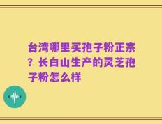 台湾哪里买孢子粉正宗？长白山生产的灵芝孢子粉怎么样