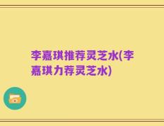 李嘉琪推荐灵芝水(李嘉琪力荐灵芝水)