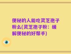 便秘的人能吃灵芝孢子粉么(灵芝孢子粉：缓解便秘的好帮手)