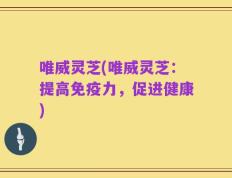 唯威灵芝(唯威灵芝：提高免疫力，促进健康)
