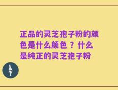 正品的灵芝孢子粉的颜色是什么颜色 ？什么是纯正的灵芝孢子粉