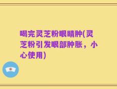 喝完灵芝粉眼睛肿(灵芝粉引发眼部肿胀，小心使用)
