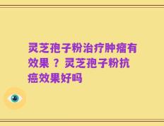 灵芝孢子粉治疗肿瘤有效果 ？灵芝孢子粉抗癌效果好吗