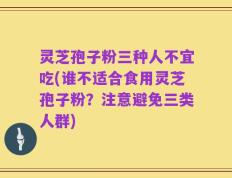灵芝孢子粉三种人不宜吃(谁不适合食用灵芝孢子粉？注意避免三类人群)