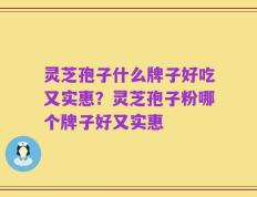 灵芝孢子什么牌子好吃又实惠？灵芝孢子粉哪个牌子好又实惠