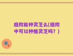 庭院能种灵芝么(庭院中可以种植灵芝吗？)