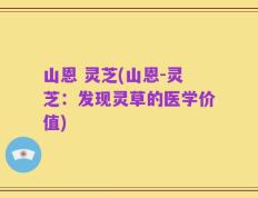 山恩 灵芝(山恩-灵芝：发现灵草的医学价值)