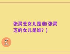 张灵芝女儿是谁(张灵芝的女儿是谁？)