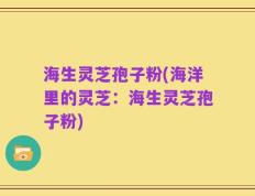 海生灵芝孢子粉(海洋里的灵芝：海生灵芝孢子粉)