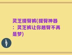 灵芝提臀裤(提臀神器：灵芝裤让你翘臀不再是梦)