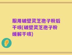 服用破壁灵芝孢子粉后干咳(破壁灵芝孢子粉缓解干咳)