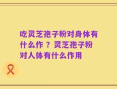 吃灵芝孢子粉对身体有什么作 ？灵芝孢子粉对人体有什么作用