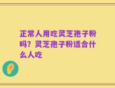 正常人用吃灵芝孢子粉吗？灵芝孢子粉适合什么人吃