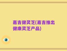 嘉吉健灵芝(嘉吉推出健康灵芝产品)