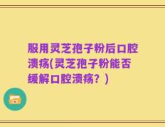 服用灵芝孢子粉后口腔溃疡(灵芝孢子粉能否缓解口腔溃疡？)