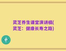 灵芝养生课堂演讲稿(灵芝：健康长寿之路)